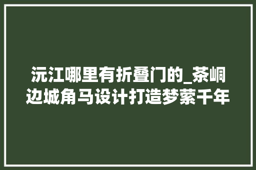 沅江哪里有折叠门的_茶峒边城角马设计打造梦萦千年的精神原乡