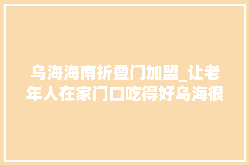 乌海海南折叠门加盟_让老年人在家门口吃得好乌海很拼 玻璃门