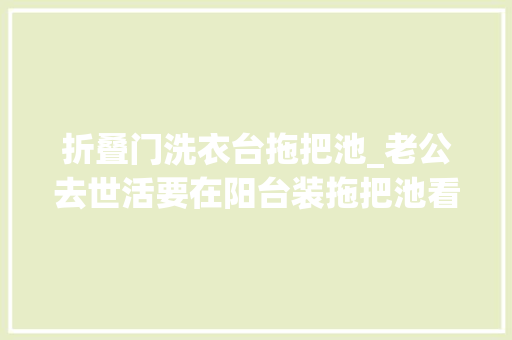 折叠门洗衣台拖把池_老公去世活要在阳台装拖把池看完效果后我决定闭嘴了 实木门