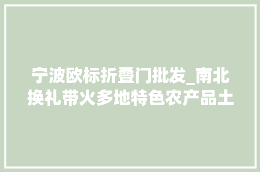 宁波欧标折叠门批发_南北换礼带火多地特色农产品土特产亮出不少隐藏款
