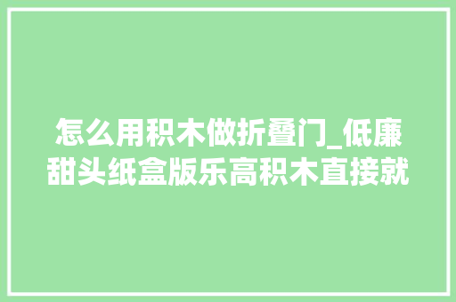 怎么用积木做折叠门_低廉甜头纸盒版乐高积木直接就能拼出超大年夜组合模型