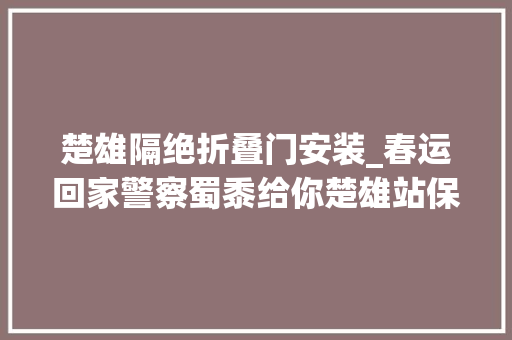 楚雄隔绝折叠门安装_春运回家警察蜀黍给你楚雄站保姆教程请查收