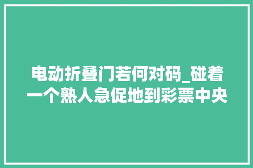 电动折叠门若何对码_碰着一个熟人急促地到彩票中央咨询若何兑奖引起我极大年夜的留心