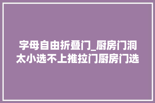 字母自由折叠门_厨房门洞太小选不上推拉门厨房门选哪个比较合适 铝合金门