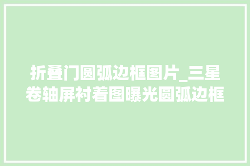 折叠门圆弧边框图片_三星卷轴屏衬着图曝光圆弧边框配备SPen