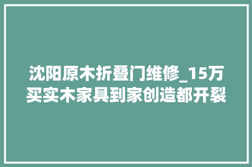 沈阳原木折叠门维修_15万买实木家具到家创造都开裂沈阳业主若何讨回损失