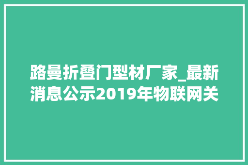 路曼折叠门型材厂家_最新消息公示2019年物联网关键技能与平台立异类集成立异与融合应用类项目