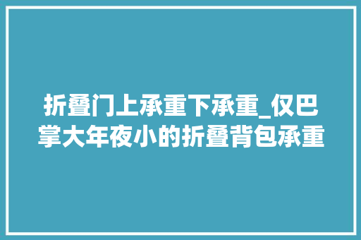 折叠门上承重下承重_仅巴掌大年夜小的折叠背包承重40斤1秒收纳超大年夜容量还防水