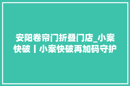 安阳卷帘门折叠门店_小案快破丨小案快破再加码守护平易近生再发力二