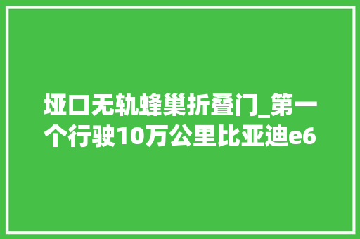 垭口无轨蜂巢折叠门_第一个行驶10万公里比亚迪e6车主私人的用车感想沾染