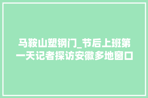 马鞍山塑钢门_节后上班第一天记者探访安徽多地窗口做事单位