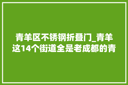 青羊区不锈钢折叠门_青羊这14个街道全是老成都的青春