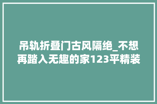 吊轨折叠门古风隔绝_不想再踏入无趣的家123平精装修改造通亮柔和的中古风新家 铝合金门