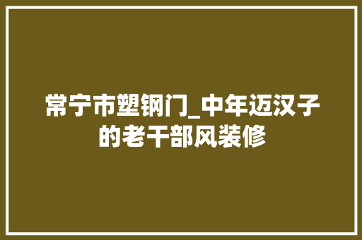 常宁市塑钢门_中年迈汉子的老干部风装修