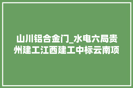 山川铝合金门_水电六局贵州建工江西建工中标云南项目 玻璃门
