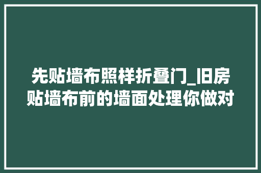 先贴墙布照样折叠门_旧房贴墙布前的墙面处理你做对了吗贴墙布的步骤与方法理解下