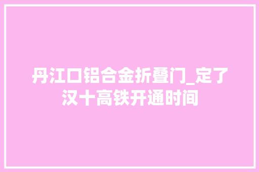 丹江口铝合金折叠门_定了汉十高铁开通时间