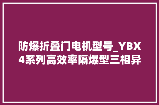 防爆折叠门电机型号_YBX4系列高效率隔爆型三相异步电念头H80～H355参数