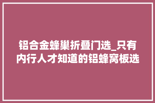 铝合金蜂巢折叠门选_只有内行人才知道的铝蜂窝板选购技巧今天教你若何避免踩坑