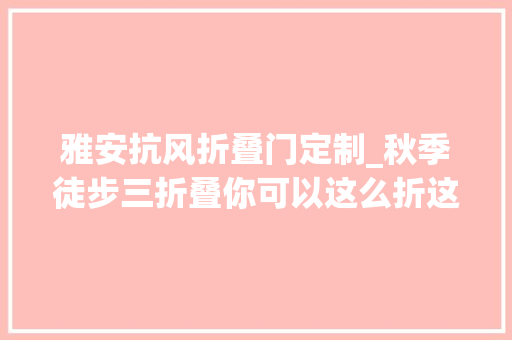 雅安抗风折叠门定制_秋季徒步三折叠你可以这么折这么折这么折