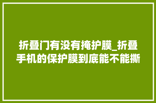 折叠门有没有掩护膜_折叠手机的保护膜到底能不能撕