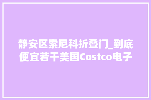 静安区索尼科折叠门_到底便宜若干美国Costco电子产品隔空比拟京东