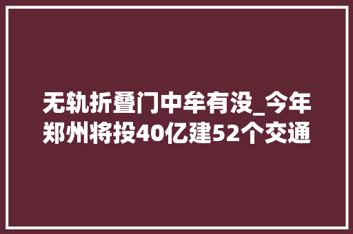无轨折叠门中牟有没_今年郑州将投40亿建52个交通项目大年夜辫子公交有望重现