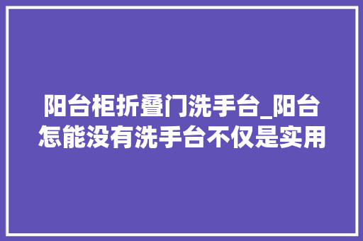 阳台柜折叠门洗手台_阳台怎能没有洗手台不仅是实用颜值也很高