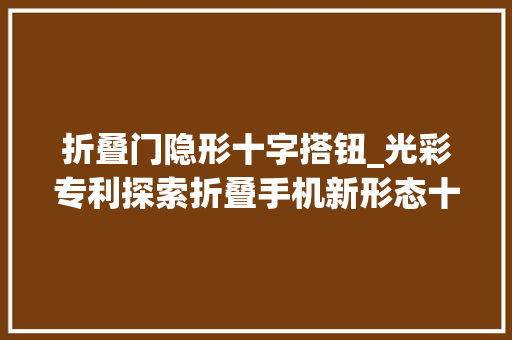 折叠门隐形十字搭钮_光彩专利探索折叠手机新形态十字铰链解锁无限可能
