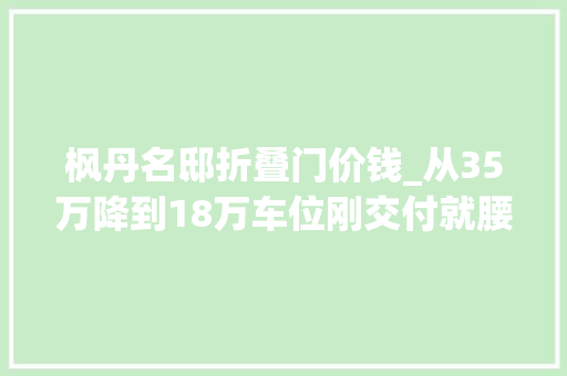枫丹名邸折叠门价钱_从35万降到18万车位刚交付就腰斩业主怒了