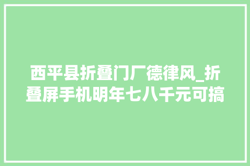 西平县折叠门厂德律风_折叠屏手机明年七八千元可搞掂