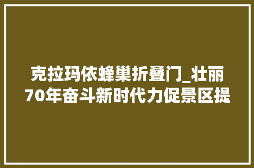 克拉玛依蜂巢折叠门_壮丽70年奋斗新时代力促景区提质改造旅游红利惠及住宿业