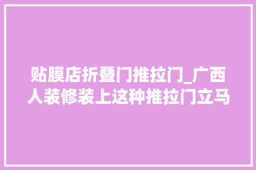 贴膜店折叠门推拉门_广西人装修装上这种推拉门立马宽敞20平米玻璃推拉门也能防盗
