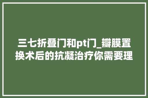 三七折叠门和pt门_瓣膜置换术后的抗凝治疗你需要理解3大年夜成分影响抗凝药物效果 玻璃门