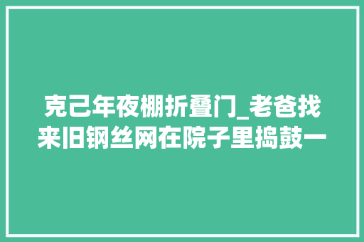 克己年夜棚折叠门_老爸找来旧钢丝网在院子里捣鼓一成天盖个塑料棚养花防寒保温