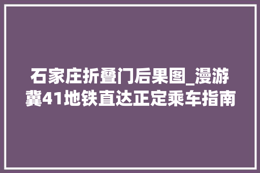 石家庄折叠门后果图_漫游冀41地铁直达正定乘车指南游玩攻略你想要的信息都在这了 推拉门