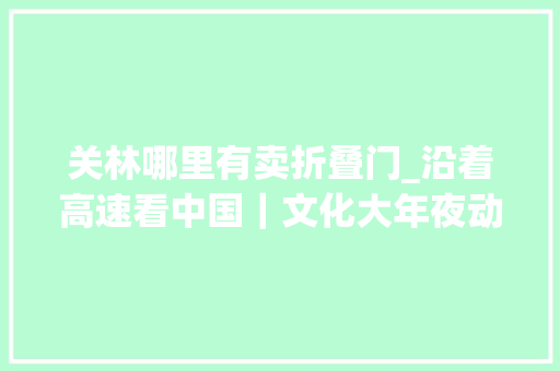 关林哪里有卖折叠门_沿着高速看中国｜文化大年夜动脉行驶连霍高速品读黄河文明