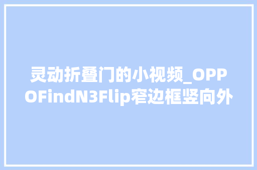 灵动折叠门的小视频_OPPOFindN3Flip窄边框竖向外屏可一手掌控的灵动折叠屏