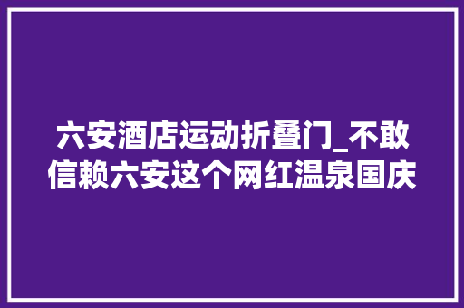 六安酒店运动折叠门_不敢信赖六安这个网红温泉国庆假期25折起