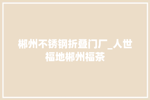 郴州不锈钢折叠门厂_人世福地郴州福茶