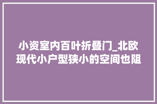 小资室内百叶折叠门_北欧现代小户型狭小的空间也阻挡不了对待生活的热情