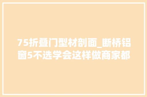 75折叠门型材剖面_断桥铝窗5不选学会这样做商家都不敢坑你
