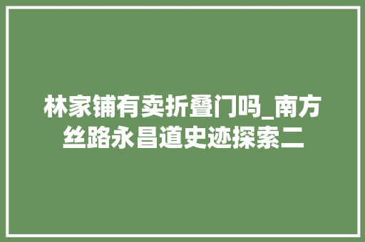 林家铺有卖折叠门吗_南方丝路永昌道史迹探索二
