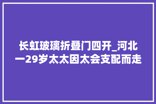 长虹玻璃折叠门四开_河北一29岁太太因太会支配而走红装满柜子一进屋就被治愈了