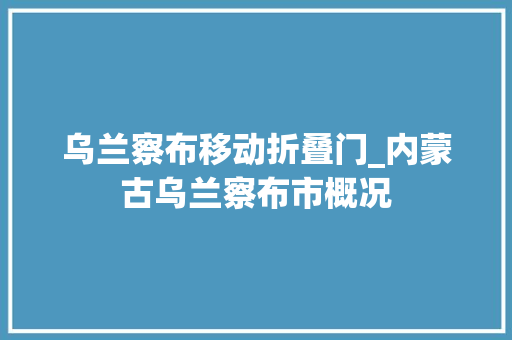 乌兰察布移动折叠门_内蒙古乌兰察布市概况