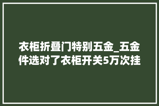 衣柜折叠门特别五金_五金件选对了衣柜开关5万次挂满都不是事再用30年都可以