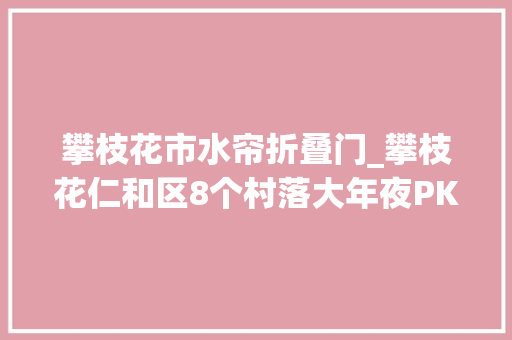 攀枝花市水帘折叠门_攀枝花仁和区8个村落大年夜PK晒出村落振兴造诣单 塑钢门