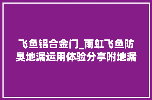 飞鱼铝合金门_雨虹飞鱼防臭地漏运用体验分享附地漏选购指南