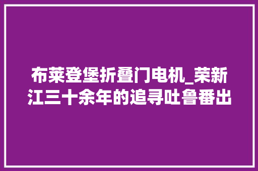 布莱登堡折叠门电机_荣新江三十余年的追寻吐鲁番出土文献散录编纂感言 折叠门