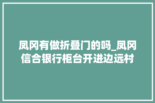 凤冈有做折叠门的吗_凤冈信合银行柜台开进边远村